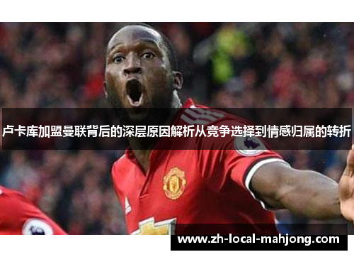 卢卡库加盟曼联背后的深层原因解析从竞争选择到情感归属的转折 卢卡库加盟曼联背后的深层原因解析从竞争选择到情感归属的转折