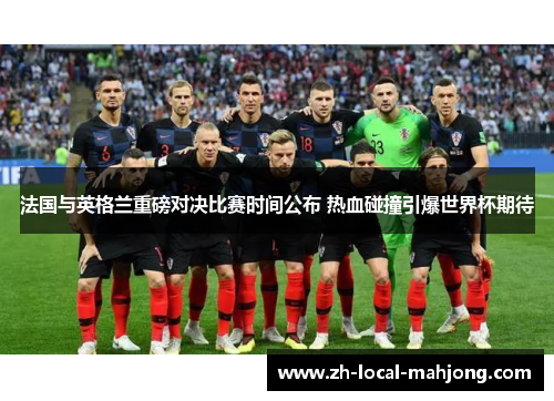 法国与英格兰重磅对决比赛时间公布 热血碰撞引爆世界杯期待