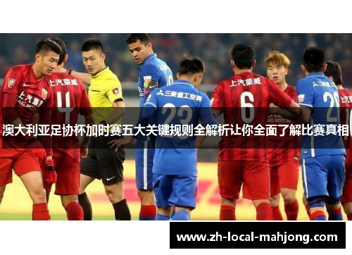 澳大利亚足协杯加时赛五大关键规则全解析让你全面了解比赛真相 澳大利亚足协杯加时赛五大关键规则全解析让你全面了解比赛真相