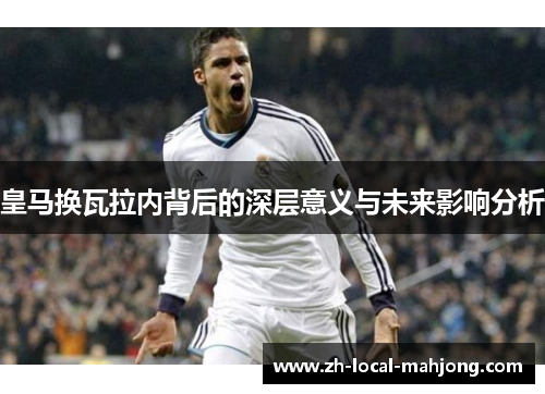 皇马换瓦拉内背后的深层意义与未来影响分析