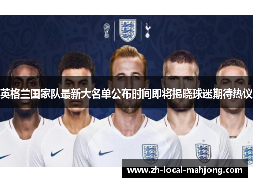 英格兰国家队最新大名单公布时间即将揭晓球迷期待热议