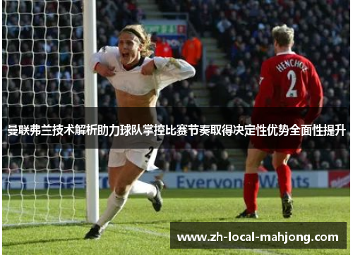 曼联弗兰技术解析助力球队掌控比赛节奏取得决定性优势全面性提升 曼联弗兰技术解析助力球队掌控比赛节奏取得决定性优势全面性提升