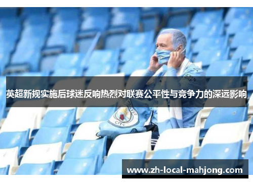 英超新规实施后球迷反响热烈对联赛公平性与竞争力的深远影响 英超新规实施后球迷反响热烈对联赛公平性与竞争力的深远影响