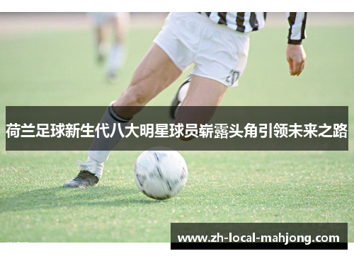 荷兰足球新生代八大明星球员崭露头角引领未来之路 荷兰足球新生代八大明星球员崭露头角引领未来之路