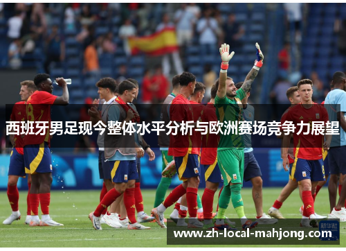 西班牙男足现今整体水平分析与欧洲赛场竞争力展望
