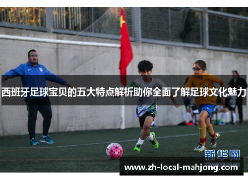 西班牙足球宝贝的五大特点解析助你全面了解足球文化魅力 西班牙足球宝贝的五大特点解析助你全面了解足球文化魅力