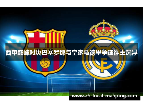 西甲巅峰对决巴塞罗那与皇家马德里争锋谁主沉浮 西甲巅峰对决巴塞罗那与皇家马德里争锋谁主沉浮