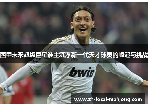 西甲未来超级巨星谁主沉浮新一代天才球员的崛起与挑战 西甲未来超级巨星谁主沉浮新一代天才球员的崛起与挑战