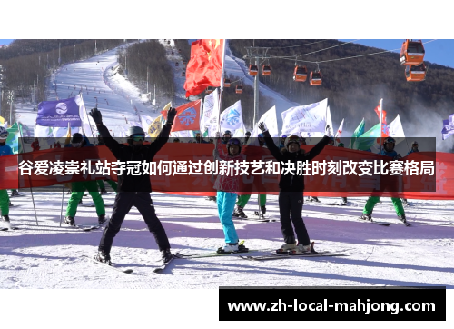 谷爱凌崇礼站夺冠如何通过创新技艺和决胜时刻改变比赛格局 谷爱凌崇礼站夺冠如何通过创新技艺和决胜时刻改变比赛格局