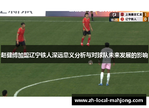 赵健博加盟辽宁铁人深远意义分析与对球队未来发展的影响 赵健博加盟辽宁铁人深远意义分析与对球队未来发展的影响
