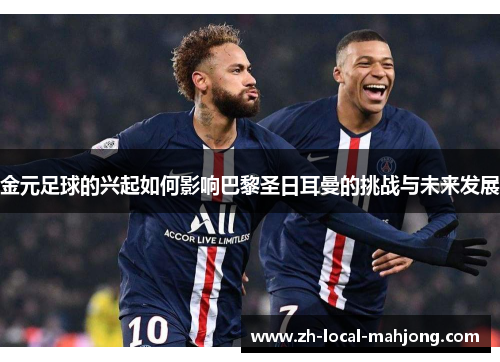 金元足球的兴起如何影响巴黎圣日耳曼的挑战与未来发展 金元足球的兴起如何影响巴黎圣日耳曼的挑战与未来发展