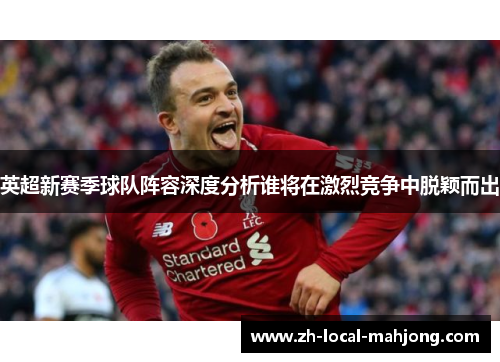 英超新赛季球队阵容深度分析谁将在激烈竞争中脱颖而出 英超新赛季球队阵容深度分析谁将在激烈竞争中脱颖而出
