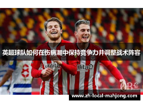 英超球队如何在伤病潮中保持竞争力并调整战术阵容 英超球队如何在伤病潮中保持竞争力并调整战术阵容