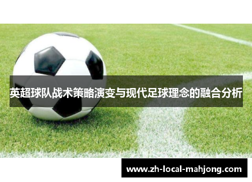 英超球队战术策略演变与现代足球理念的融合分析 英超球队战术策略演变与现代足球理念的融合分析