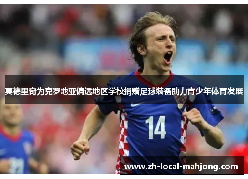 莫德里奇为克罗地亚偏远地区学校捐赠足球装备助力青少年体育发展 莫德里奇为克罗地亚偏远地区学校捐赠足球装备助力青少年体育发展