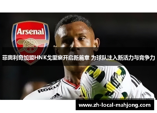 菲奥利奇加盟HNK戈里察开启新篇章 为球队注入新活力与竞争力