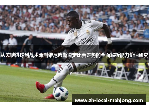 从关键进球到战术牵制维尼修斯决定比赛走势的全面解析能力价值研究 从关键进球到战术牵制维尼修斯决定比赛走势的全面解析能力价值研究