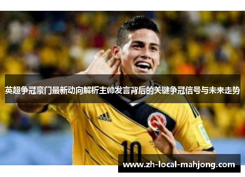 英超争冠豪门最新动向解析主帅发言背后的关键争冠信号与未来走势 英超争冠豪门最新动向解析主帅发言背后的关键争冠信号与未来走势