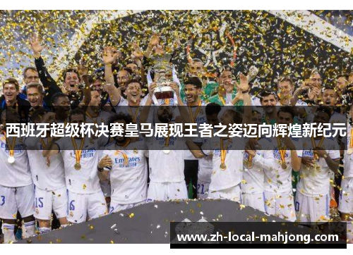 西班牙超级杯决赛皇马展现王者之姿迈向辉煌新纪元 西班牙超级杯决赛皇马展现王者之姿迈向辉煌新纪元