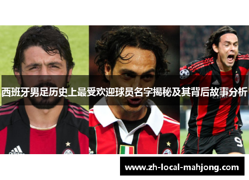 西班牙男足历史上最受欢迎球员名字揭秘及其背后故事分析 西班牙男足历史上最受欢迎球员名字揭秘及其背后故事分析