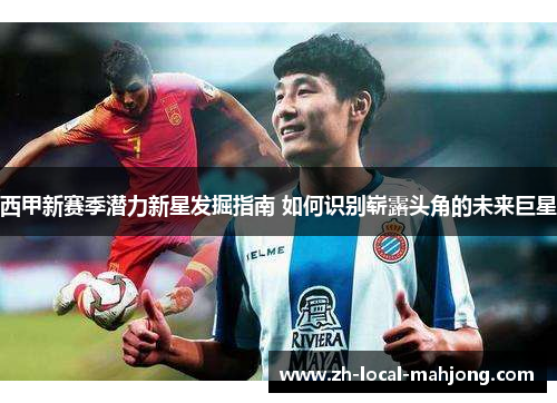 西甲新赛季潜力新星发掘指南 如何识别崭露头角的未来巨星 西甲新赛季潜力新星发掘指南 如何识别崭露头角的未来巨星