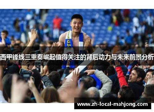 西甲锋线三重奏崛起值得关注的背后动力与未来前景分析 西甲锋线三重奏崛起值得关注的背后动力与未来前景分析