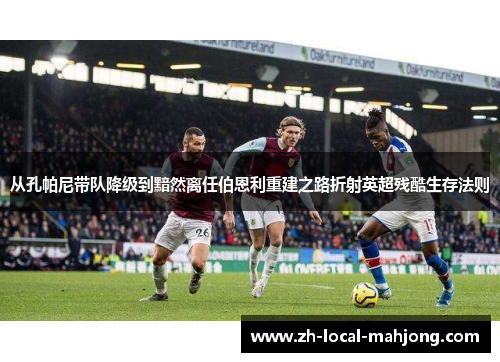 从孔帕尼带队降级到黯然离任伯恩利重建之路折射英超残酷生存法则 从孔帕尼带队降级到黯然离任伯恩利重建之路折射英超残酷生存法则