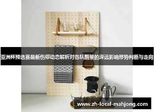 亚洲杯预选赛最新伤停动态解析对各队前景的深远影响形势判断与走向 亚洲杯预选赛最新伤停动态解析对各队前景的深远影响形势判断与走向