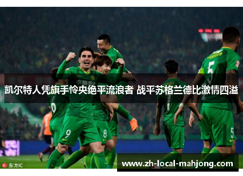 凯尔特人凭旗手怜央绝平流浪者 战平苏格兰德比激情四溢 凯尔特人凭旗手怜央绝平流浪者 战平苏格兰德比激情四溢