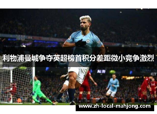 利物浦曼城争夺英超榜首积分差距微小竞争激烈 利物浦曼城争夺英超榜首积分差距微小竞争激烈