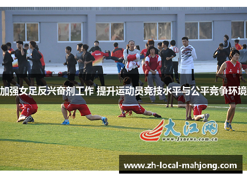 加强女足反兴奋剂工作 提升运动员竞技水平与公平竞争环境 加强女足反兴奋剂工作 提升运动员竞技水平与公平竞争环境