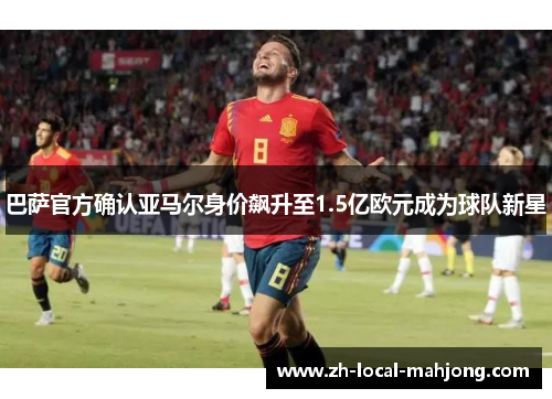 巴萨官方确认亚马尔身价飙升至1.5亿欧元成为球队新星 巴萨官方确认亚马尔身价飙升至1.5亿欧元成为球队新星