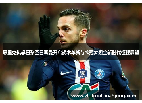 恩里克执掌巴黎圣日耳曼开启战术革新与欧冠梦想全新时代征程展望 恩里克执掌巴黎圣日耳曼开启战术革新与欧冠梦想全新时代征程展望