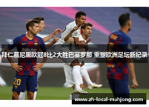 拜仁慕尼黑欧冠8比2大胜巴塞罗那 重塑欧洲足坛新纪录 拜仁慕尼黑欧冠8比2大胜巴塞罗那 重塑欧洲足坛新纪录