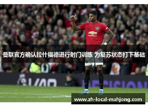 曼联官方确认拉什福德进行射门训练 为复苏状态打下基础 曼联官方确认拉什福德进行射门训练 为复苏状态打下基础