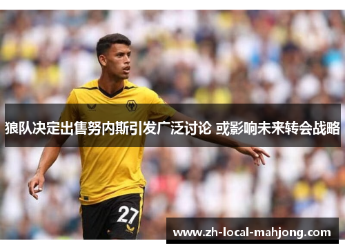 狼队决定出售努内斯引发广泛讨论 或影响未来转会战略 狼队决定出售努内斯引发广泛讨论 或影响未来转会战略