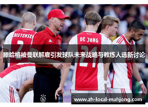 滕哈格被曼联解雇引发球队未来战略与教练人选新讨论 滕哈格被曼联解雇引发球队未来战略与教练人选新讨论