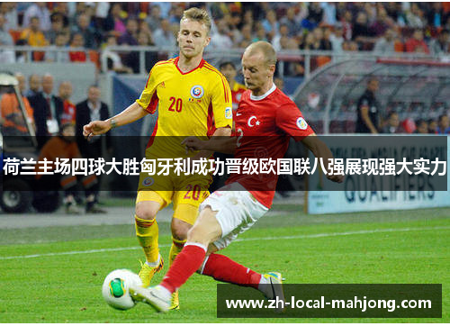 荷兰主场四球大胜匈牙利成功晋级欧国联八强展现强大实力 荷兰主场四球大胜匈牙利成功晋级欧国联八强展现强大实力