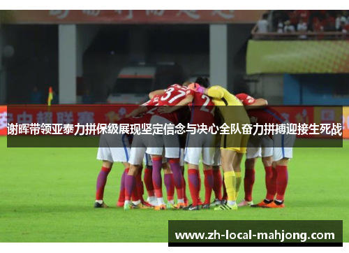 谢晖带领亚泰力拼保级展现坚定信念与决心全队奋力拼搏迎接生死战