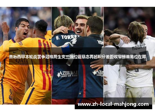 赛后西甲本轮战罢争冠格局生变三强拉锯悬念再起积分差距收窄榜首易位在即