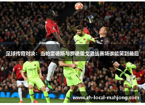 足球传奇对决：当帕雷德斯与罗德里戈激战赛场谁能笑到最后