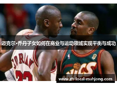 迈克尔·乔丹子女如何在商业与运动领域实现平衡与成功