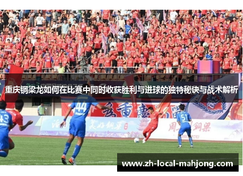 重庆铜梁龙如何在比赛中同时收获胜利与进球的独特秘诀与战术解析 重庆铜梁龙如何在比赛中同时收获胜利与进球的独特秘诀与战术解析
