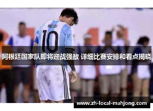 阿根廷国家队即将迎战强敌 详细比赛安排和看点揭晓