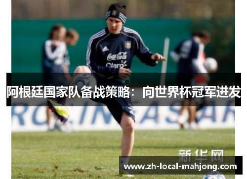 阿根廷国家队备战策略:向世界杯冠军进发 阿根廷国家队备战策略:向世界杯冠军进发