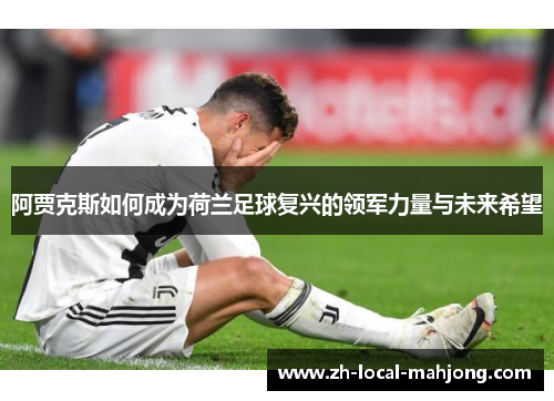 阿贾克斯如何成为荷兰足球复兴的领军力量与未来希望 阿贾克斯如何成为荷兰足球复兴的领军力量与未来希望