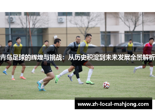 青岛足球的辉煌与挑战:从历史积淀到未来发展全景解析 青岛足球的辉煌与挑战:从历史积淀到未来发展全景解析