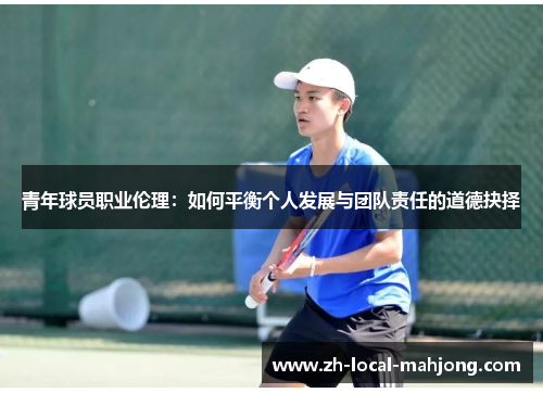 青年球员职业伦理:如何平衡个人发展与团队责任的道德抉择 青年球员职业伦理:如何平衡个人发展与团队责任的道德抉择